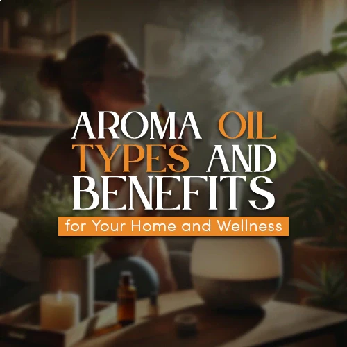 Aroma Oil Types and Benefits for Your Home and Wellness